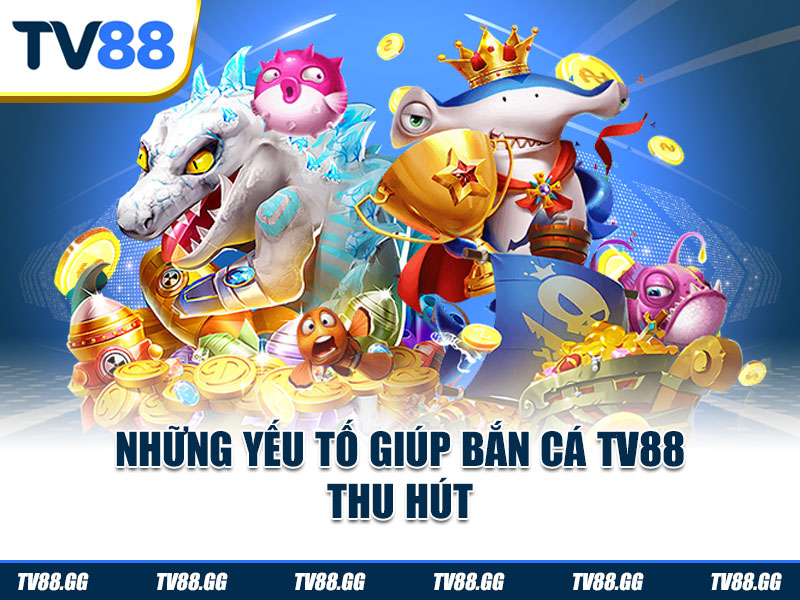 Những yếu tố giúp bắn cá TV88 thu hút