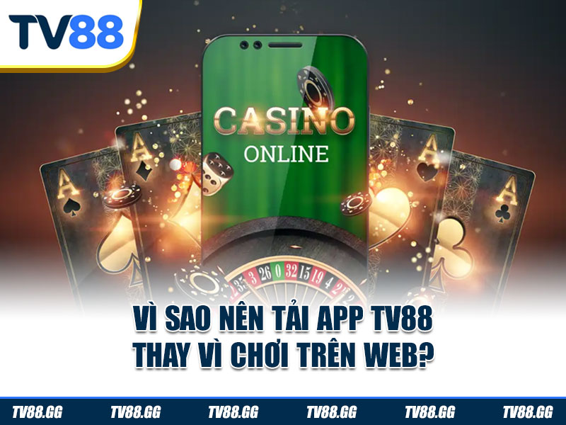 Vì sao nên tải app TV88 thay vì chơi trên web?